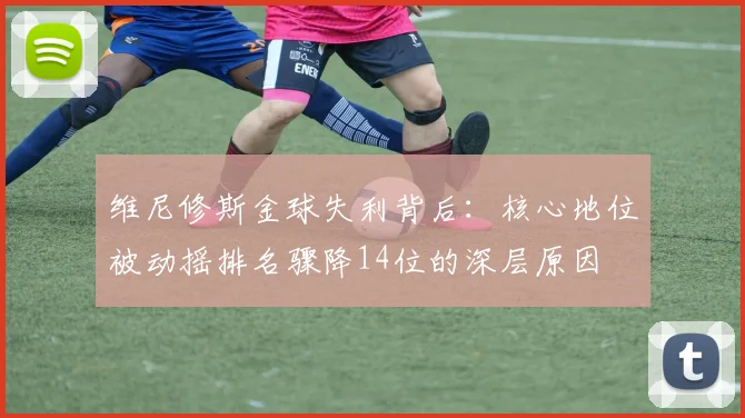 维尼修斯金球失利背后：核心地位被动摇排名骤降14位的深层原因