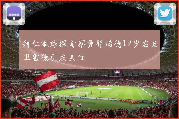 拜仁派球探考察费耶诺德19岁右后卫雷德引发关注