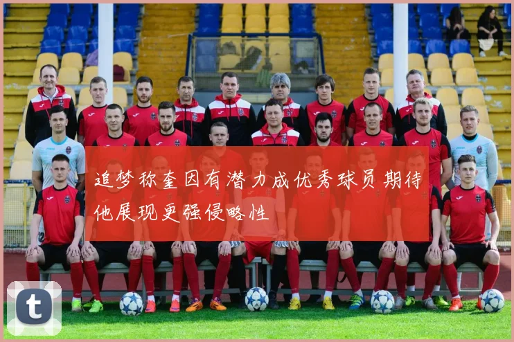 追梦称奎因有潜力成优秀球员期待他展现更强侵略性