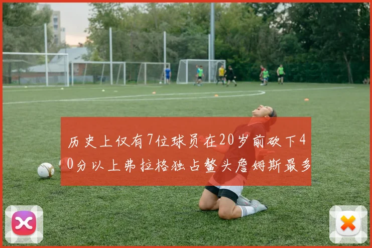 历史上仅有7位球员在20岁前砍下40分以上弗拉格独占鳌头詹姆斯最多