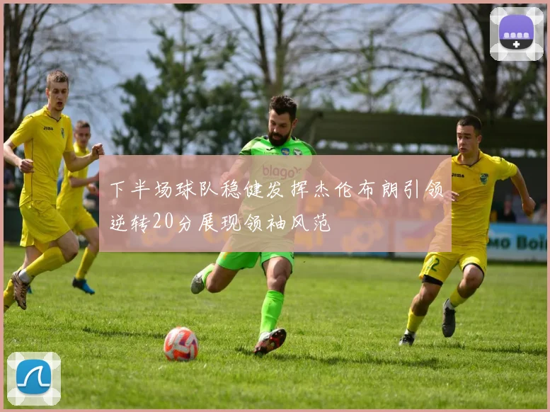 下半场球队稳健发挥杰伦布朗引领逆转20分展现领袖风范